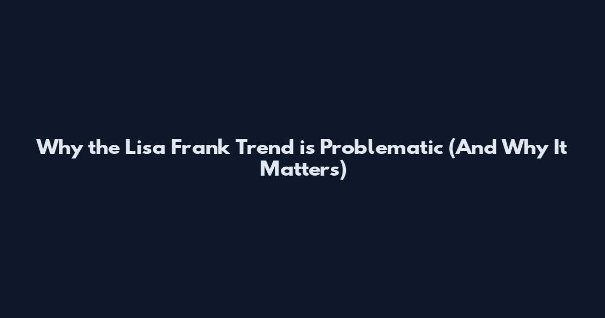 Why the Lisa Frank Trend is Problematic (And Why It Matters)