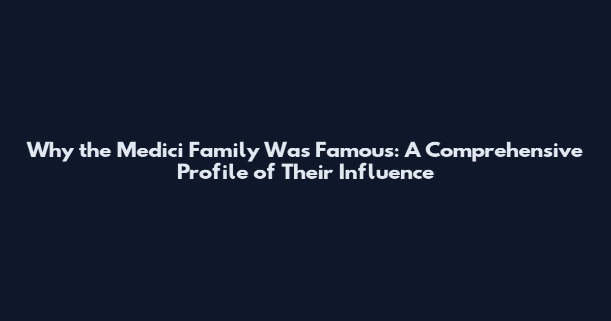 Why the Medici Family Was Famous: A Comprehensive Profile of Their Influence