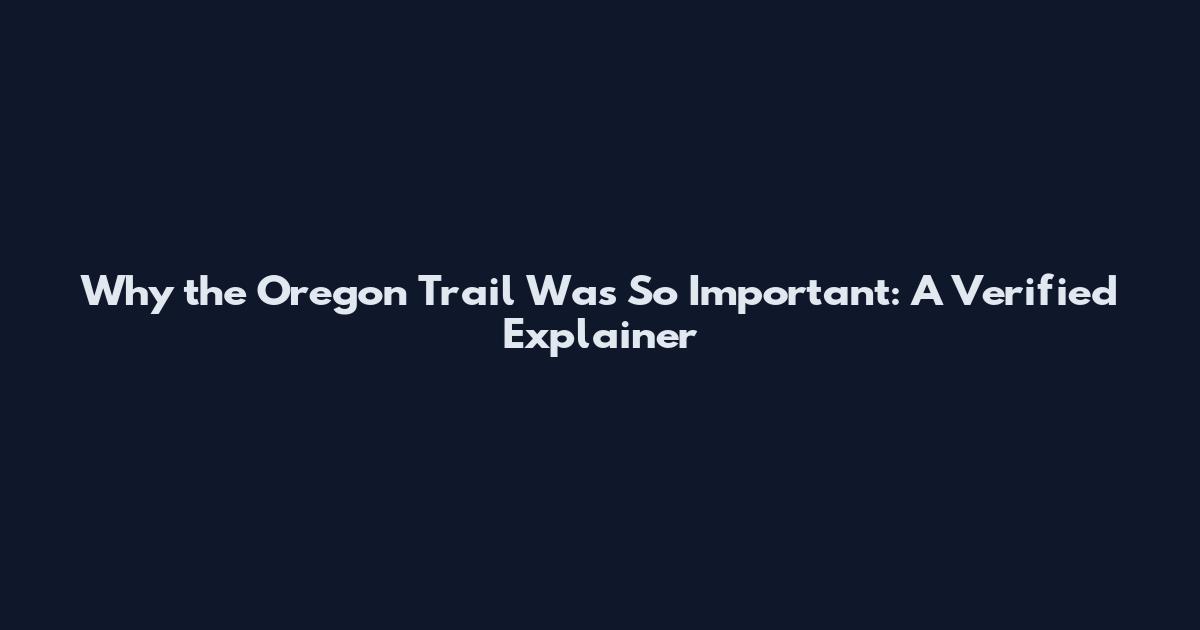 Why the Oregon Trail Was So Important: A Verified Explainer