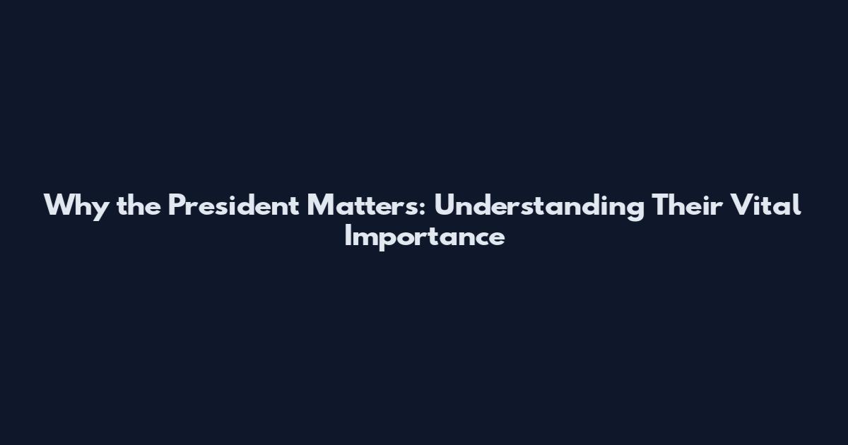 Why the President Matters: Understanding Their Vital Importance
