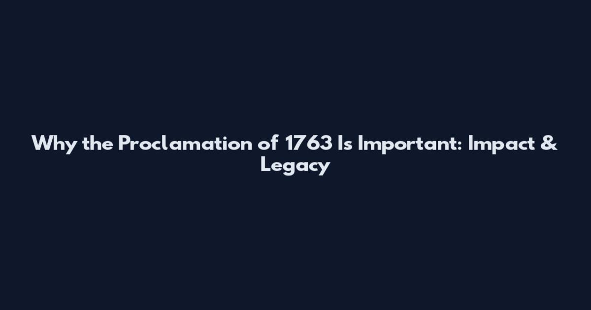 Why the Proclamation of 1763 Is Important: Impact & Legacy