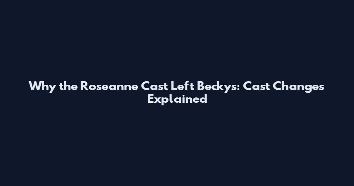 Why the Roseanne Cast Left Becky's: Cast Changes Explained