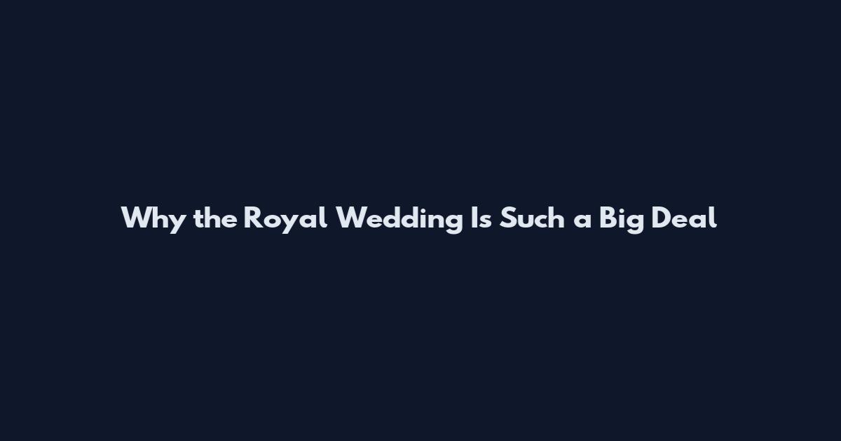 Why the Royal Wedding Is Such a Big Deal