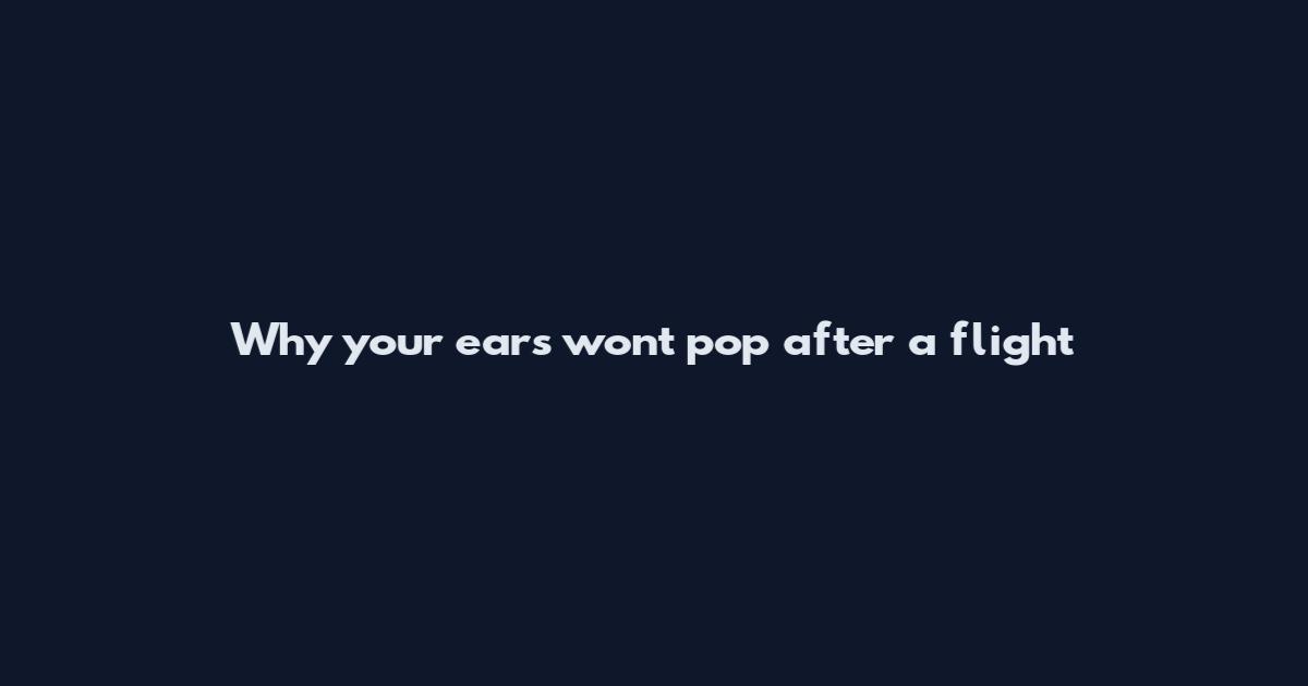 Why your ears won't pop after a flight