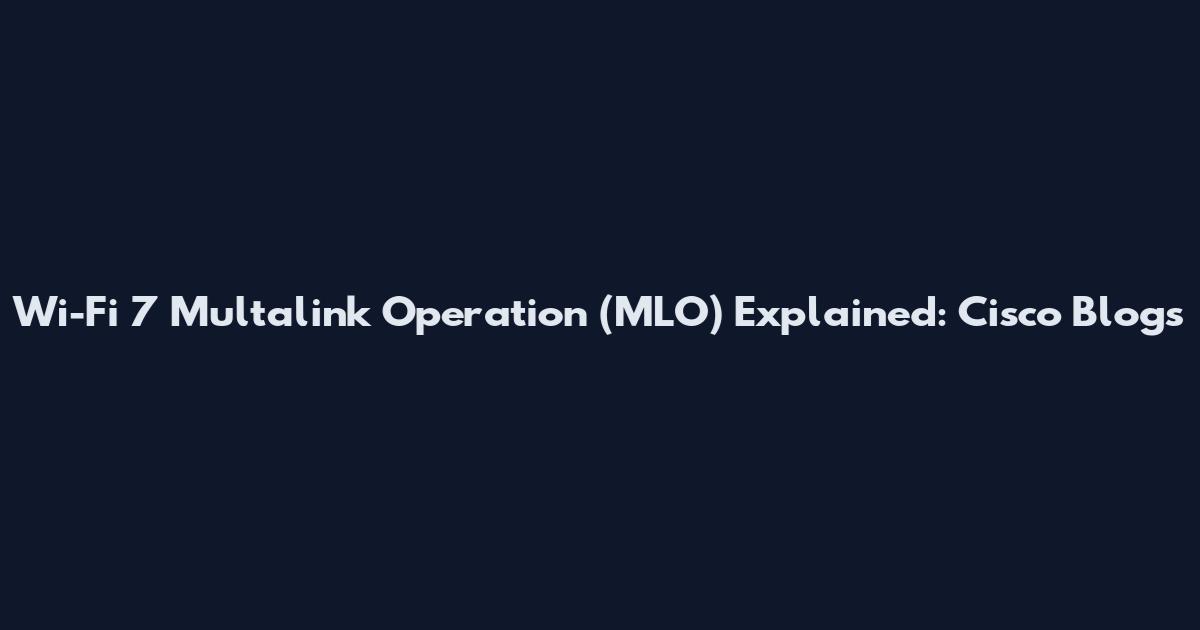 Wi-Fi 7 Multalink Operation (MLO) Explained: Cisco Blogs