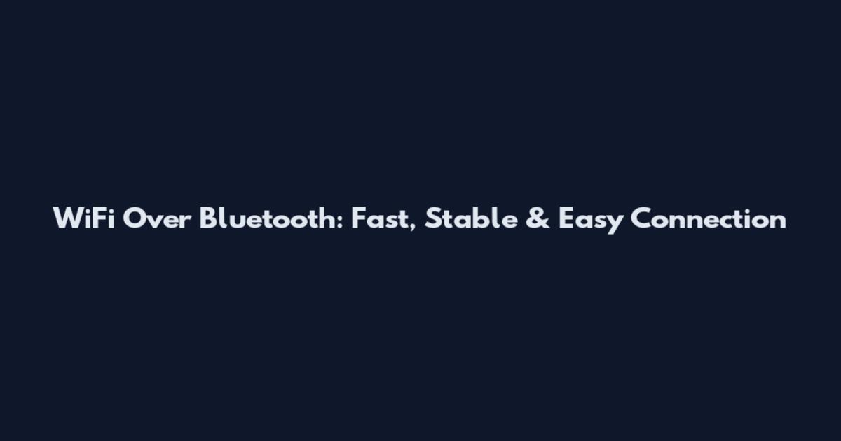 WiFi Over Bluetooth: Fast, Stable & Easy Connection