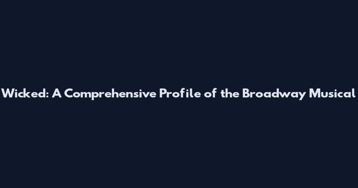 Wicked: A Comprehensive Profile of the Broadway Musical