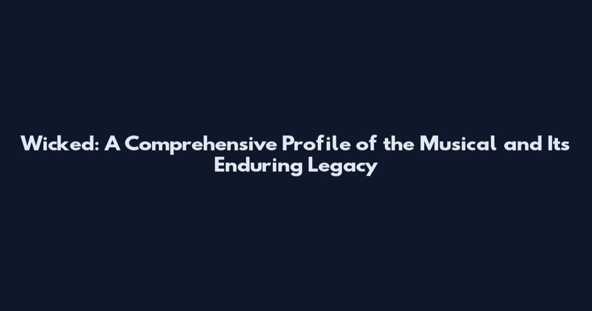 Wicked: A Comprehensive Profile of the Musical and Its Enduring Legacy
