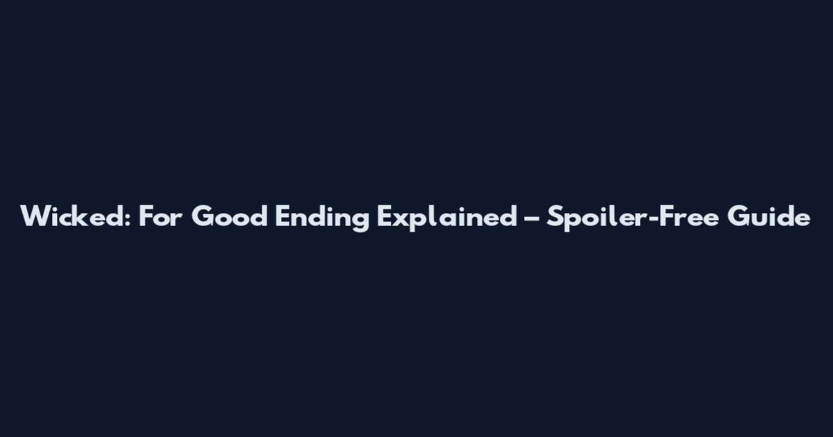 Wicked: For Good Ending Explained – Spoiler-Free Guide