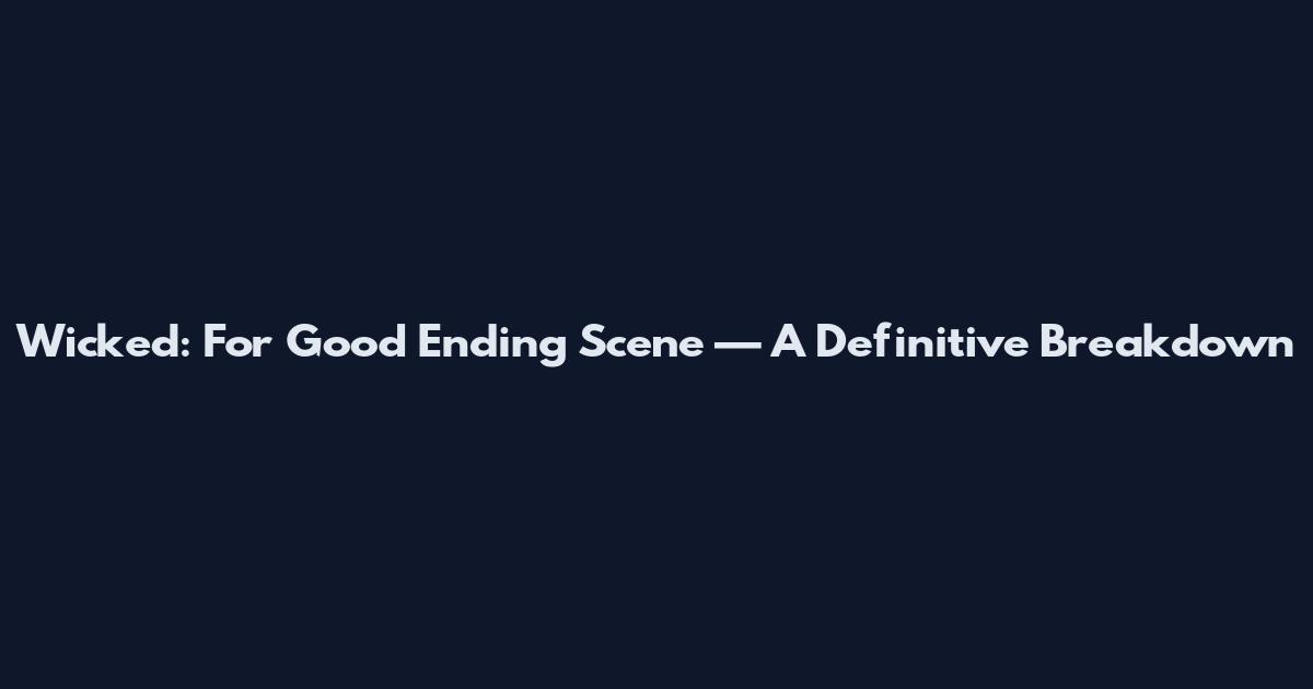 Wicked: For Good Ending Scene — A Definitive Breakdown