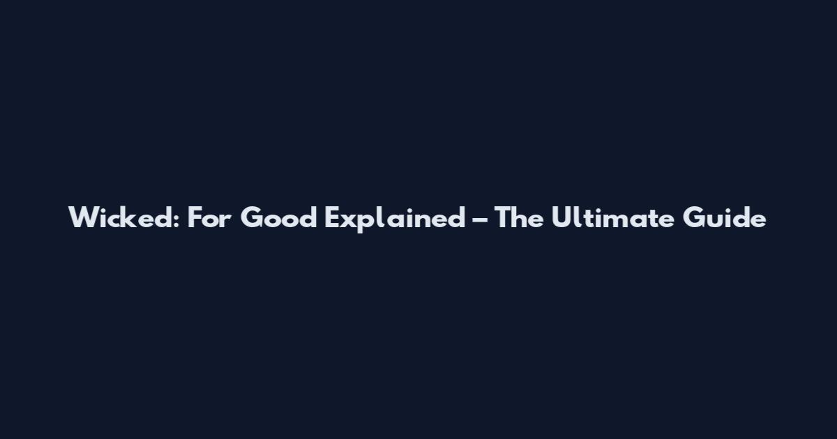 Wicked: For Good Explained – The Ultimate Guide