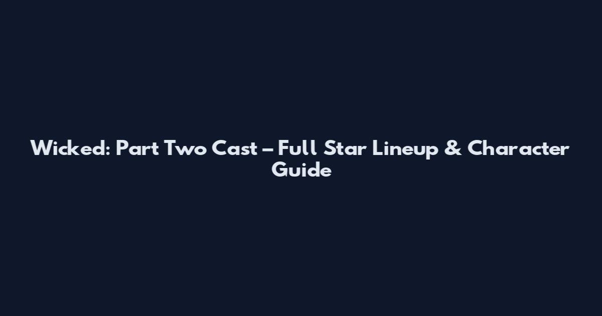 Wicked: Part Two Cast – Full Star Lineup & Character Guide