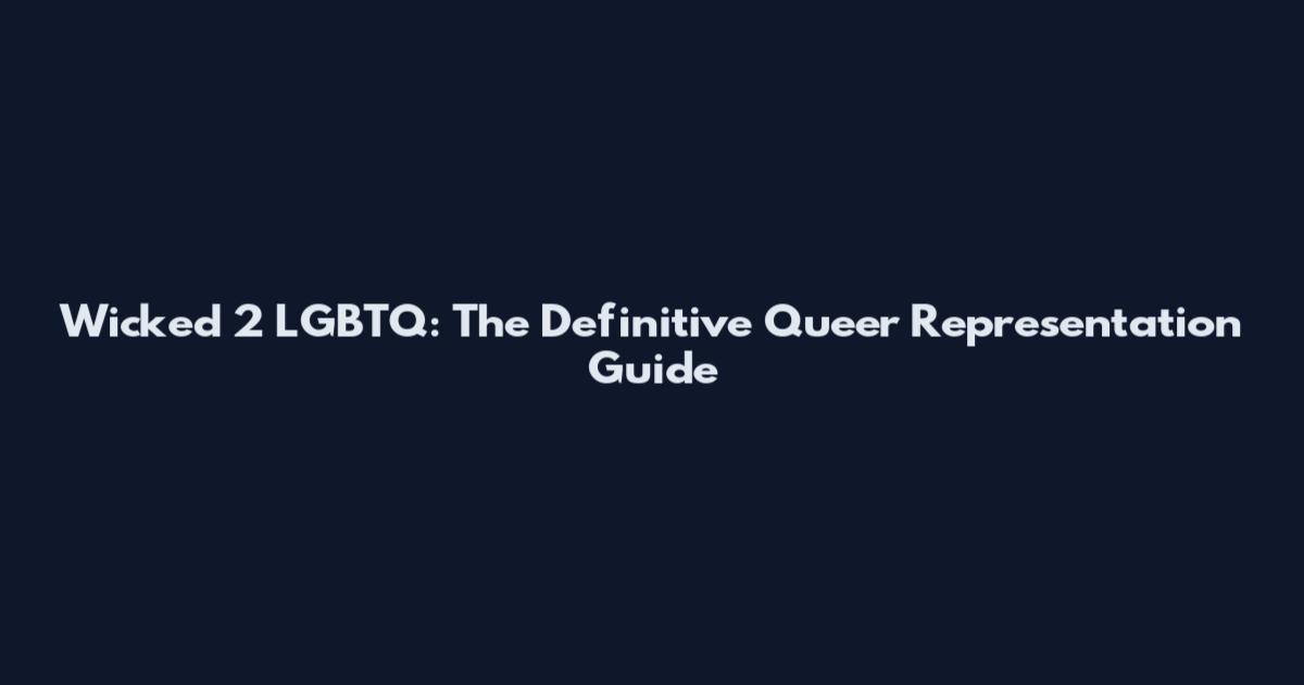 Wicked 2 LGBTQ: The Definitive Queer Representation Guide