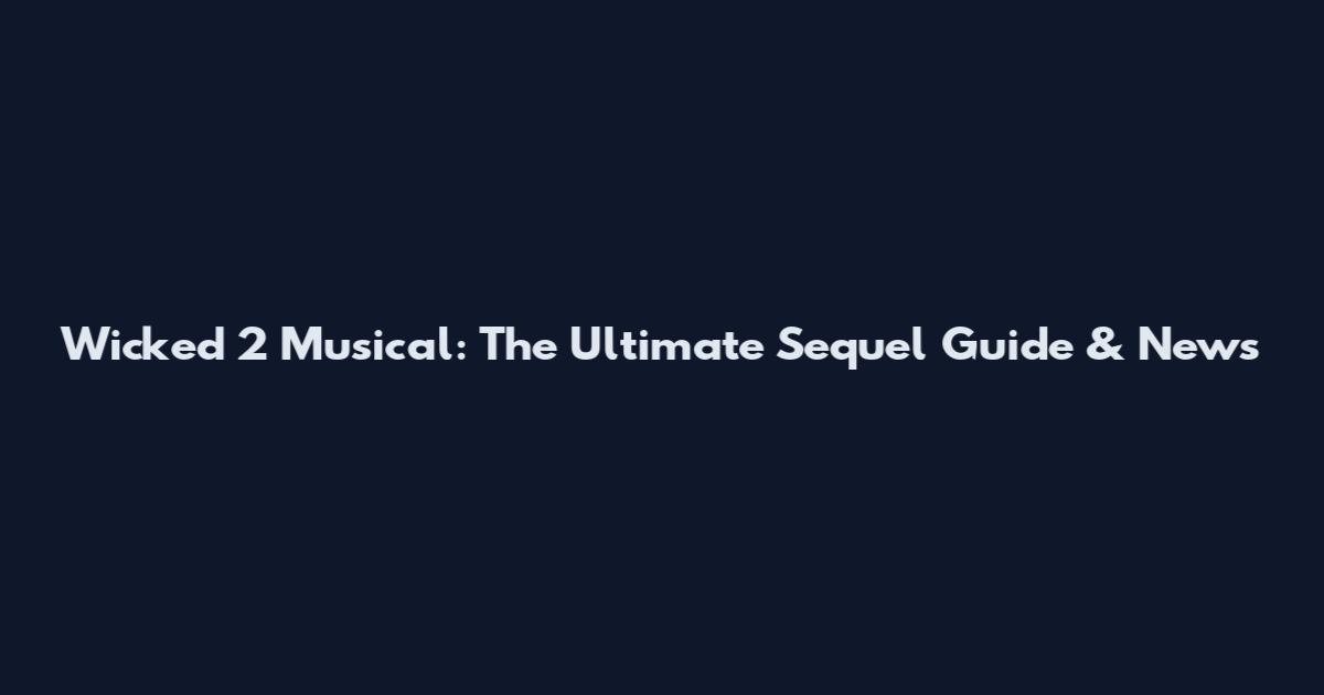 Wicked 2 Musical: The Ultimate Sequel Guide & News