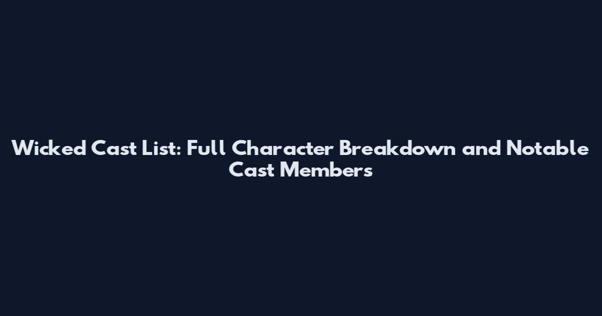 Wicked Cast List: Full Character Breakdown and Notable Cast Members
