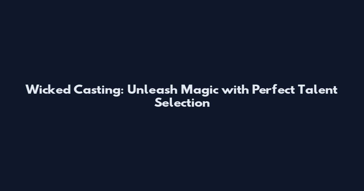 Wicked Casting: Unleash Magic with Perfect Talent Selection