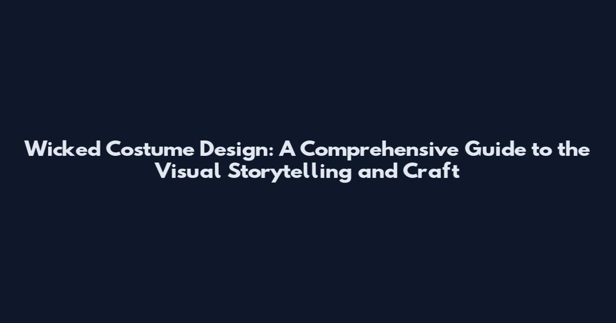 Wicked Costume Design: A Comprehensive Guide to the Visual Storytelling and Craft