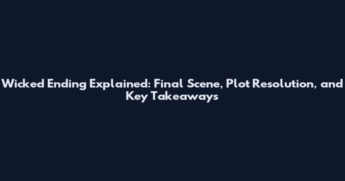 Wicked Ending Explained: Final Scene, Plot Resolution, and Key Takeaways