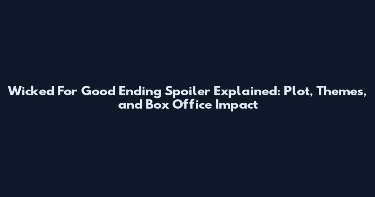 Wicked For Good Ending Spoiler Explained: Plot, Themes, and Box Office Impact