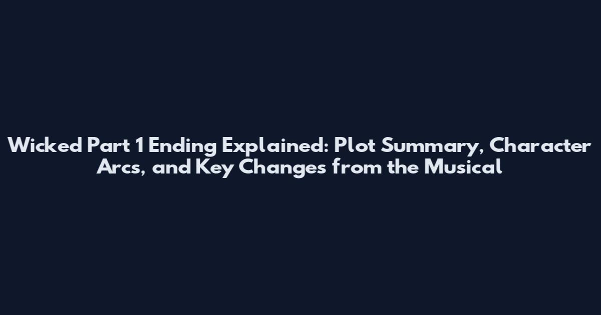 Wicked Part 1 Ending Explained: Plot Summary, Character Arcs, and Key Changes from the Musical
