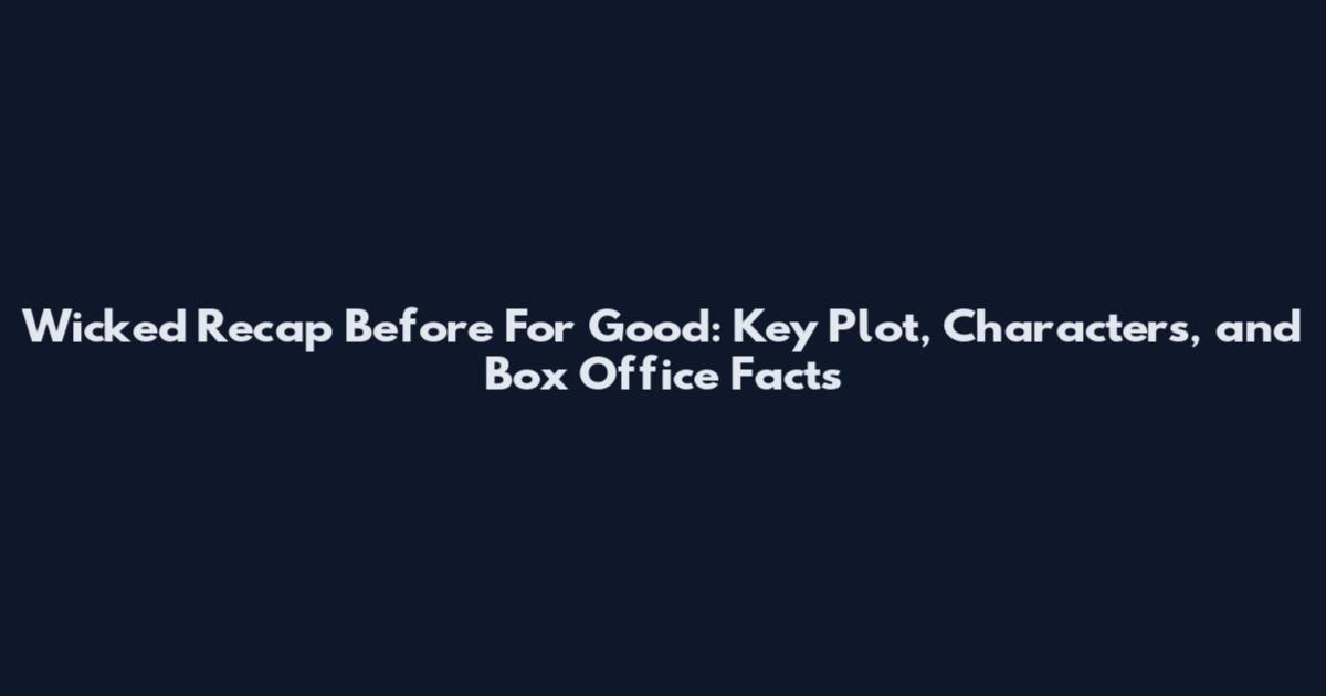 Wicked Recap Before For Good: Key Plot, Characters, and Box Office Facts