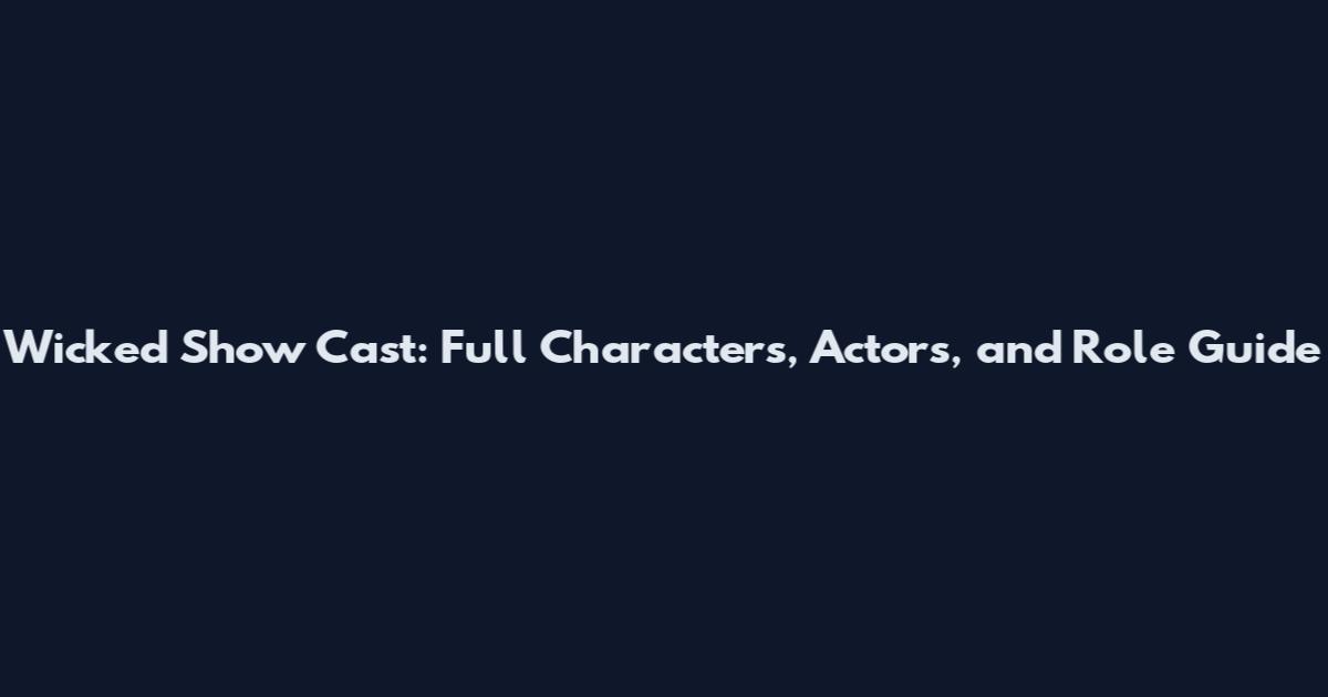 Wicked Show Cast: Full Characters, Actors, and Role Guide