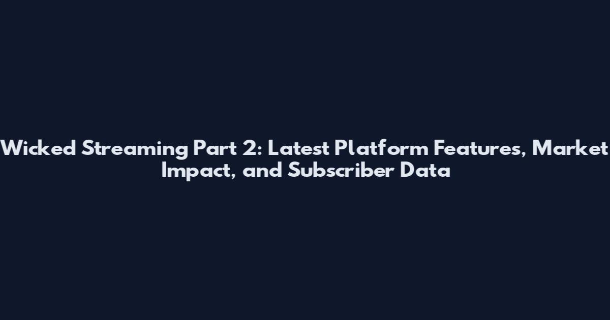Wicked Streaming Part 2: Latest Platform Features, Market Impact, and Subscriber Data