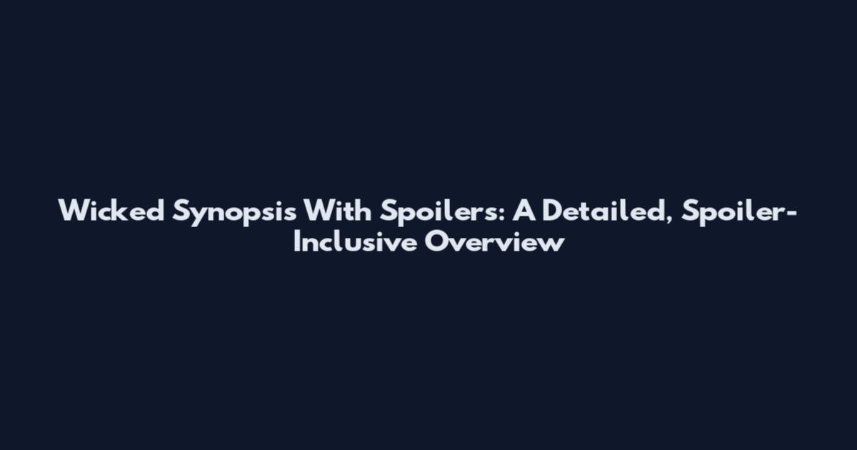 Wicked Synopsis With Spoilers: A Detailed, Spoiler-Inclusive Overview