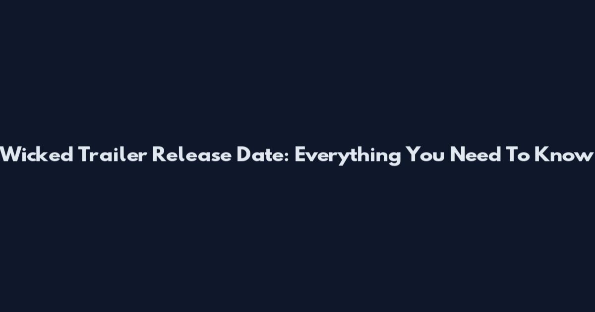Wicked Trailer Release Date: Everything You Need To Know