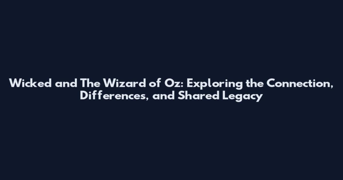 Wicked and The Wizard of Oz: Exploring the Connection, Differences, and Shared Legacy