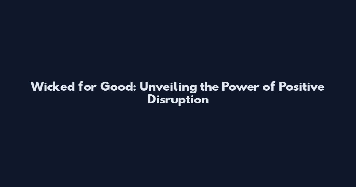 Wicked for Good: Unveiling the Power of Positive Disruption