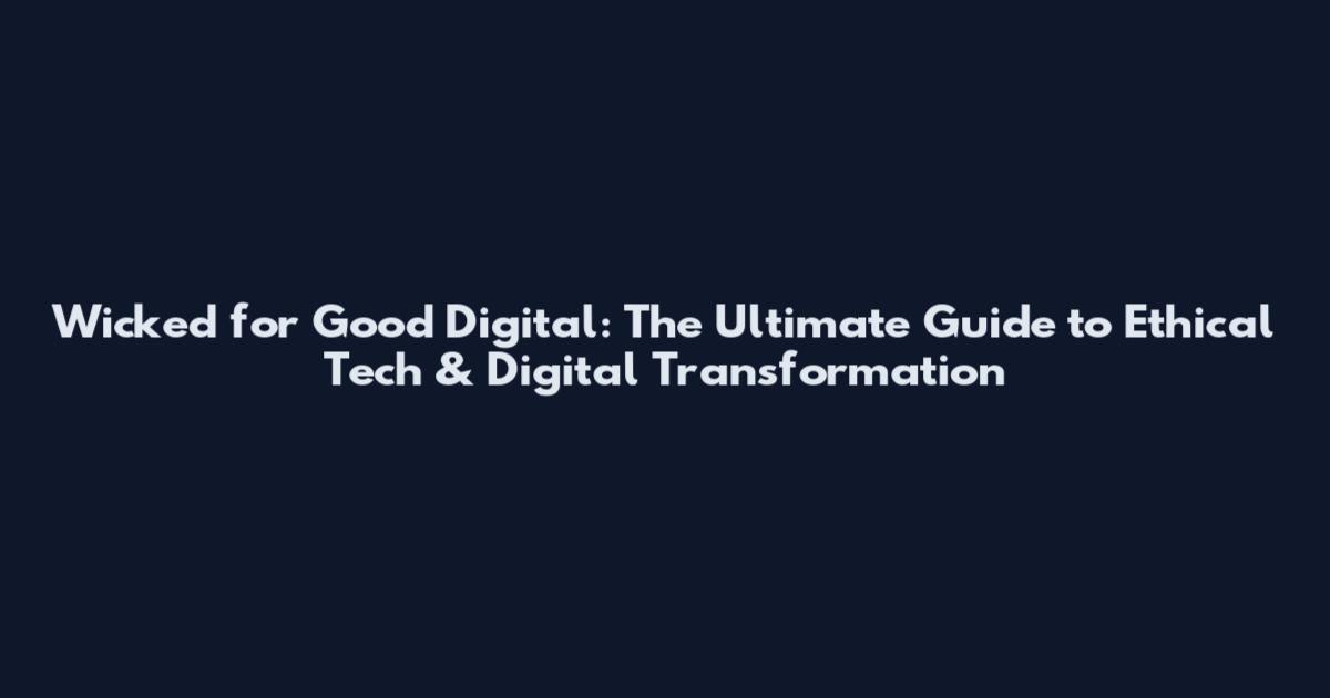 Wicked for Good Digital: The Ultimate Guide to Ethical Tech & Digital Transformation