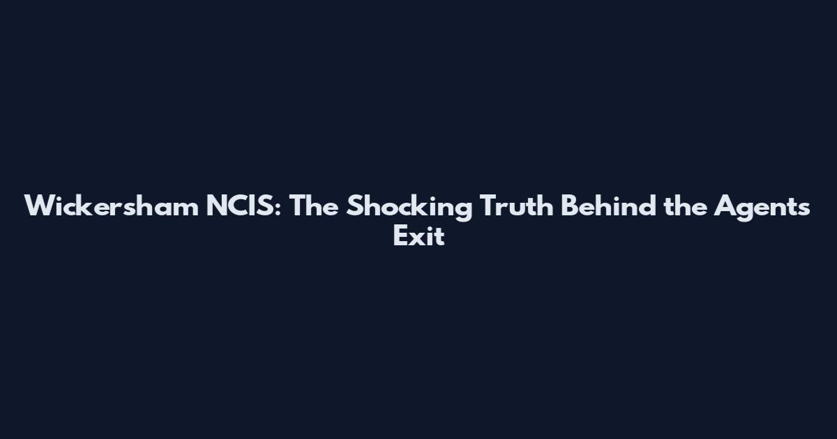 Wickersham NCIS: The Shocking Truth Behind the Agent's Exit