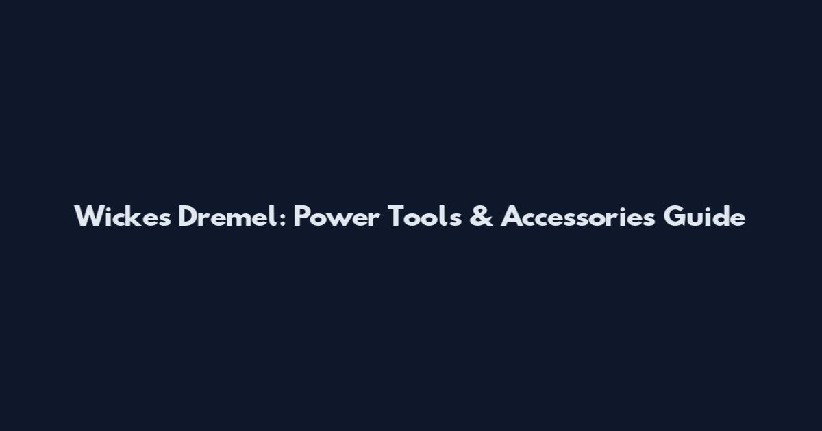 Wickes Dremel: Power Tools & Accessories Guide