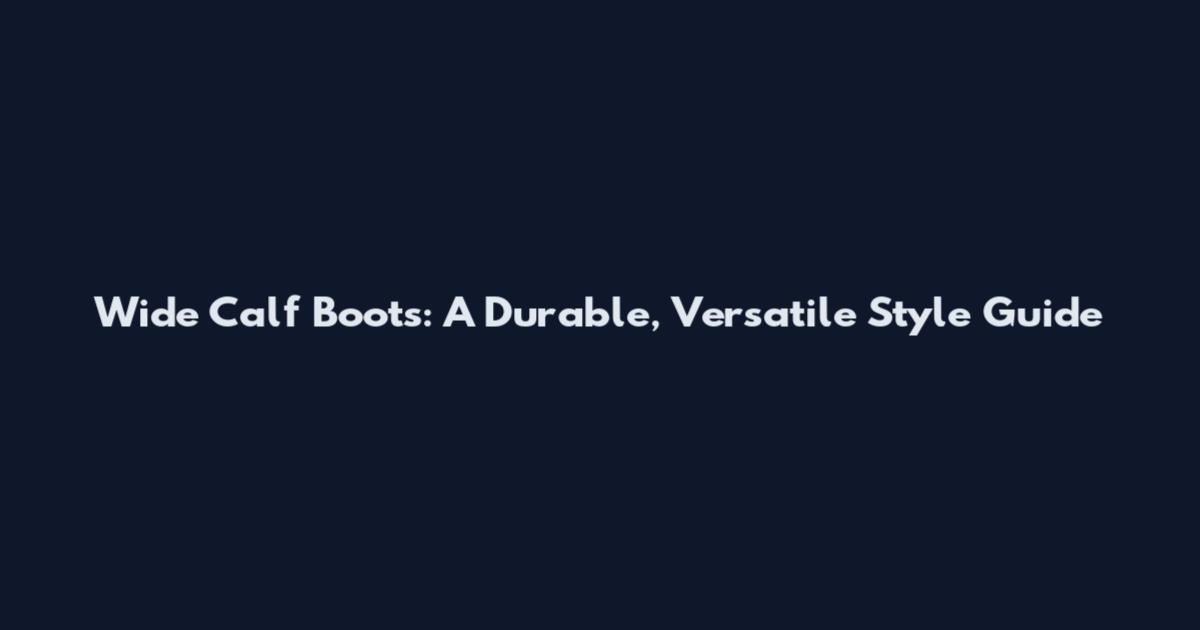 Wide Calf Boots: A Durable, Versatile Style Guide