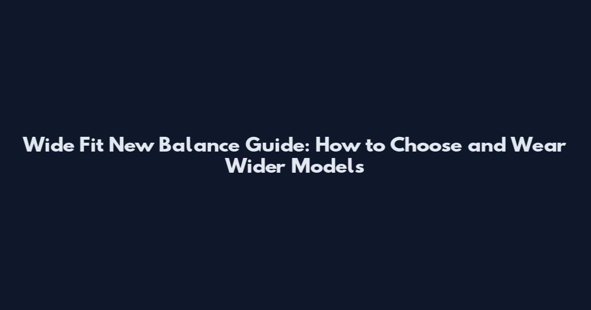 Wide Fit New Balance Guide: How to Choose and Wear Wider Models