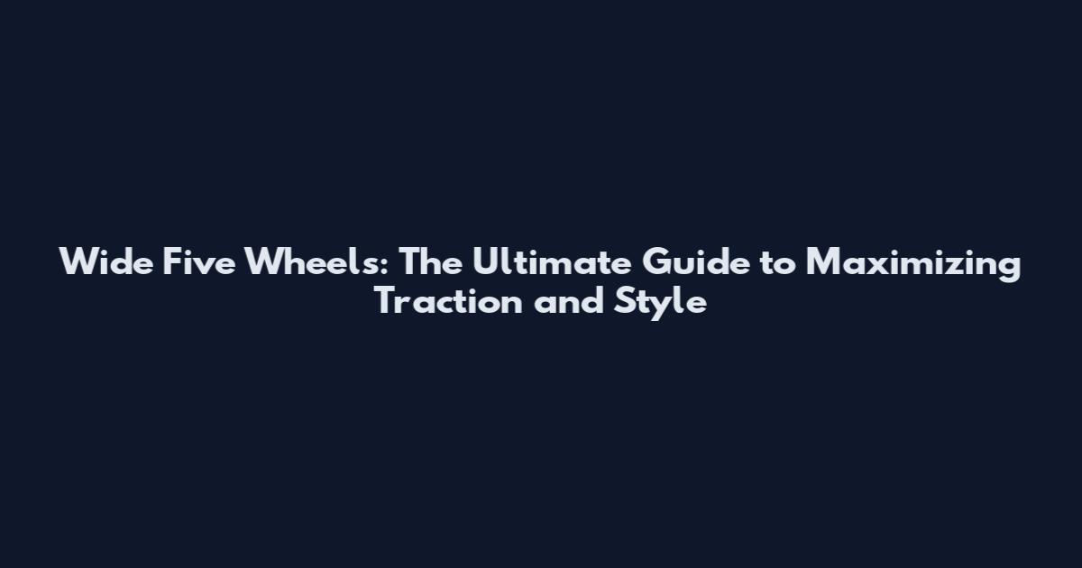Wide Five Wheels: The Ultimate Guide to Maximizing Traction and Style