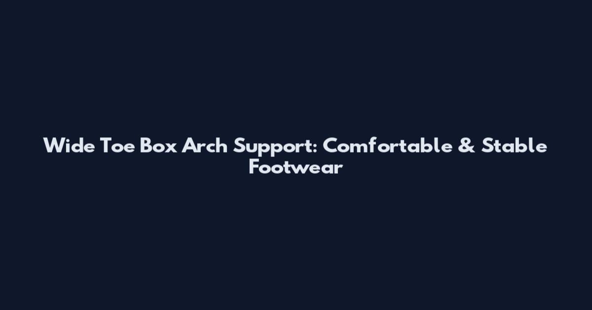 Wide Toe Box Arch Support: Comfortable & Stable Footwear