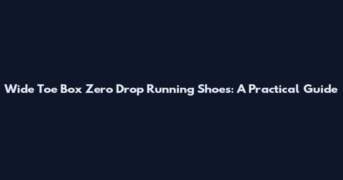 Wide Toe Box Zero Drop Running Shoes: A Practical Guide