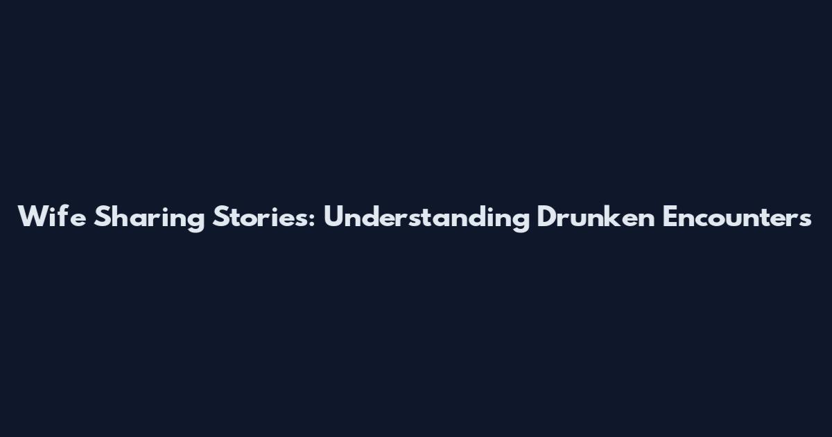 Wife Sharing Stories: Understanding Drunken Encounters