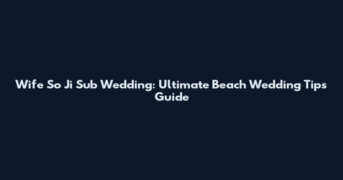 Wife So Ji Sub Wedding: Ultimate Beach Wedding Tips Guide