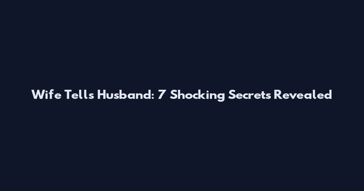 Wife Tells Husband: 7 Shocking Secrets Revealed