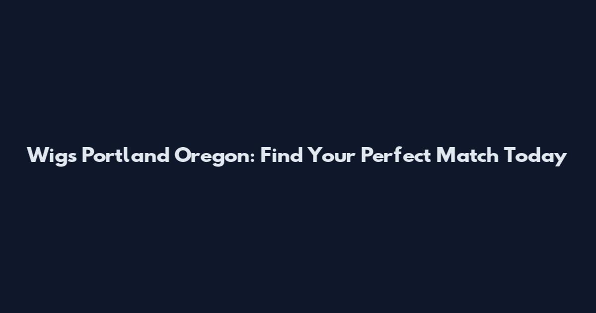 Wigs Portland Oregon: Find Your Perfect Match Today