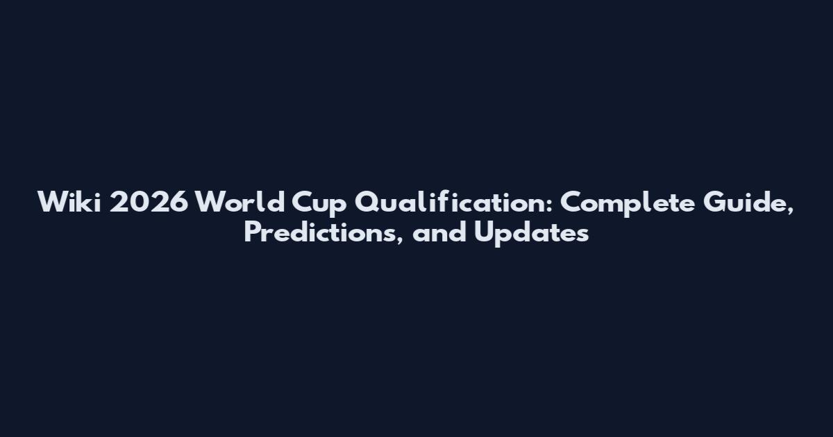 Wiki 2026 World Cup Qualification: Complete Guide, Predictions, and Updates