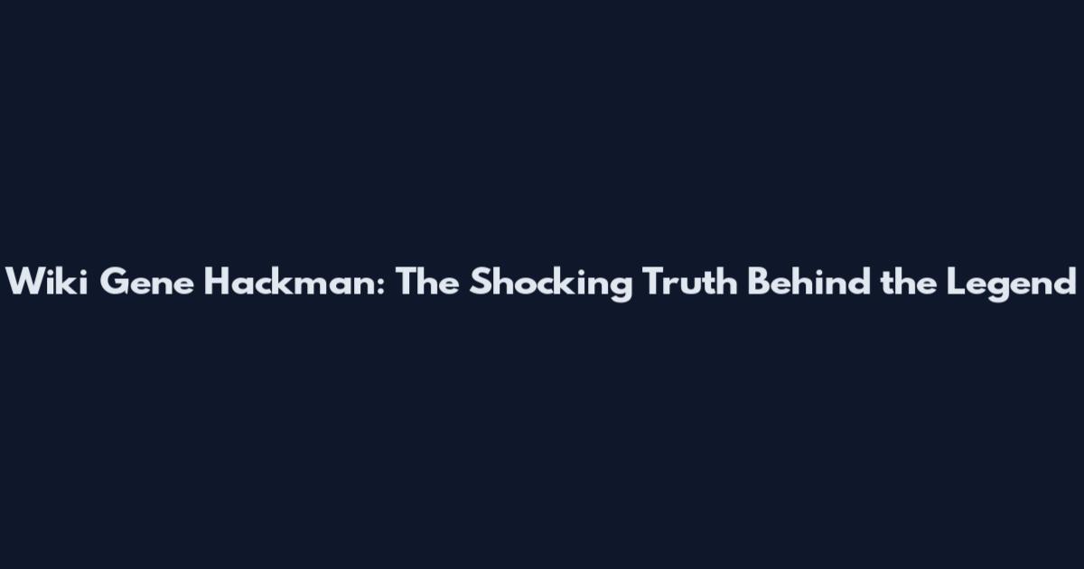 Wiki Gene Hackman: The Shocking Truth Behind the Legend