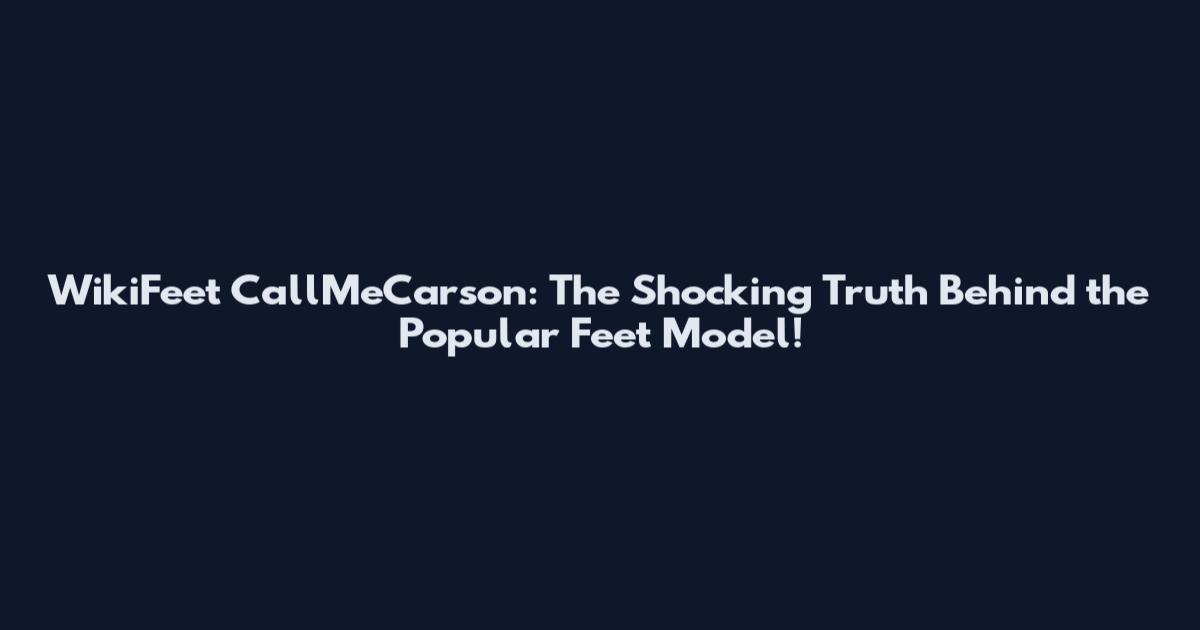 WikiFeet CallMeCarson: The Shocking Truth Behind the Popular Feet Model!