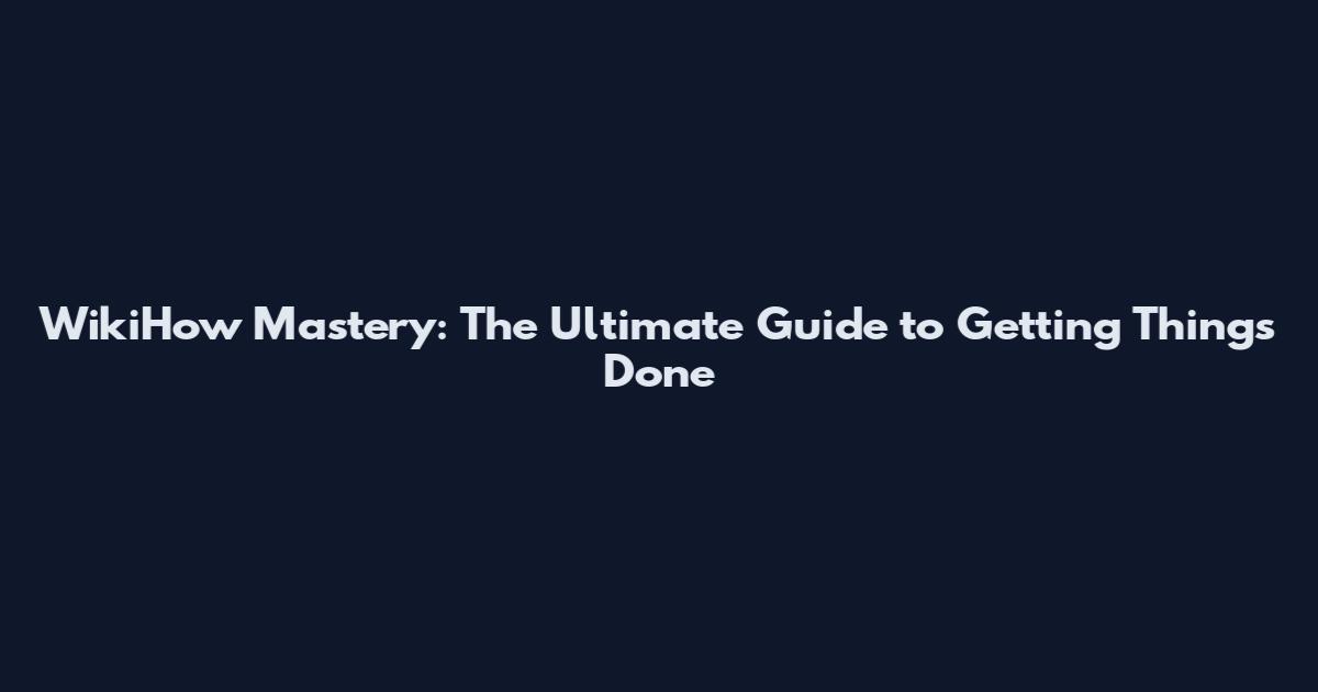 WikiHow Mastery: The Ultimate Guide to Getting Things Done