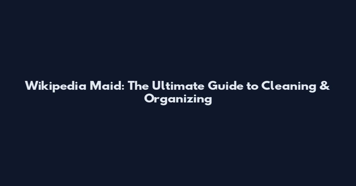 Wikipedia Maid: The Ultimate Guide to Cleaning & Organizing