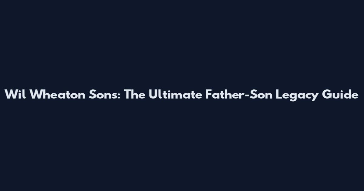Wil Wheaton Sons: The Ultimate Father-Son Legacy Guide