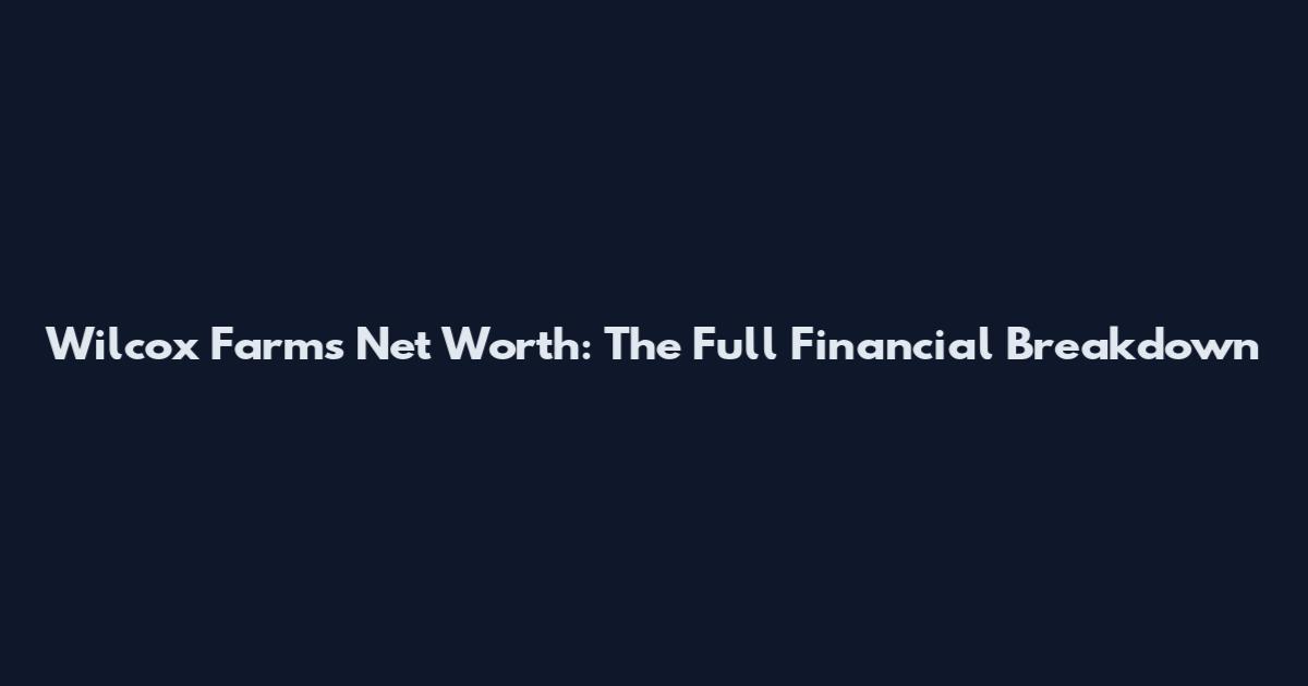 Wilcox Farms Net Worth: The Full Financial Breakdown